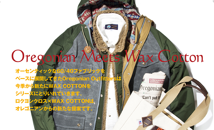 Oregonian Meets Wax Clotton オーセンティックな60/40ファブリックをベースに展開してきたOregonian Outfittersは今季から新たにWAX COTTONをシリーズに取り入れていきます。ロクヨンクロス×WAX COTTONは、オレゴニアンからの新たな提案です。